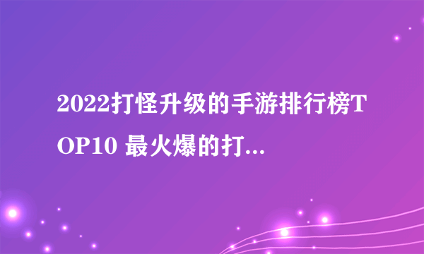 2022打怪升级的手游排行榜TOP10 最火爆的打怪升级手游推荐