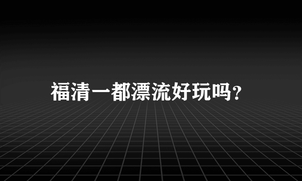 福清一都漂流好玩吗？