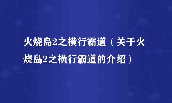 火烧岛2之横行霸道（关于火烧岛2之横行霸道的介绍）