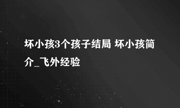 坏小孩3个孩子结局 坏小孩简介_飞外经验