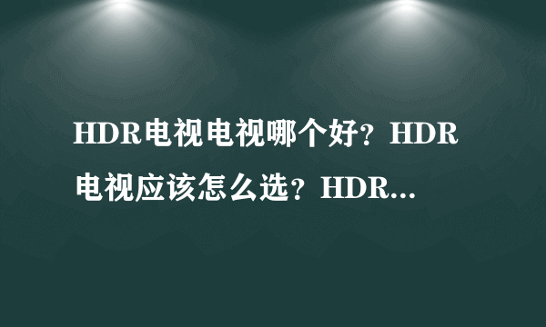 HDR电视电视哪个好？HDR电视应该怎么选？HDR电视哪个性价比高？