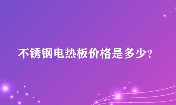 不锈钢电热板价格是多少？