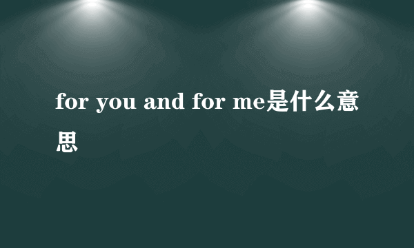 for you and for me是什么意思