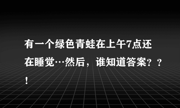 有一个绿色青蛙在上午7点还在睡觉…然后，谁知道答案？？！