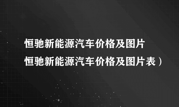 恒驰新能源汽车价格及图片 恒驰新能源汽车价格及图片表）