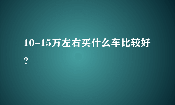 10-15万左右买什么车比较好？