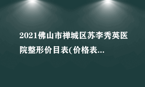 2021佛山市禅城区苏李秀英医院整形价目表(价格表)口碑怎么样_正规吗_地址