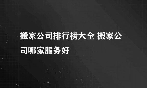 搬家公司排行榜大全 搬家公司哪家服务好