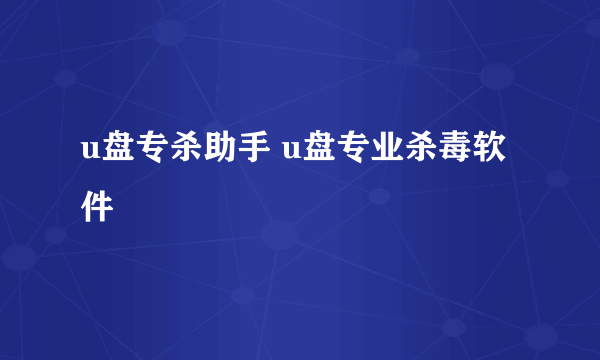 u盘专杀助手 u盘专业杀毒软件