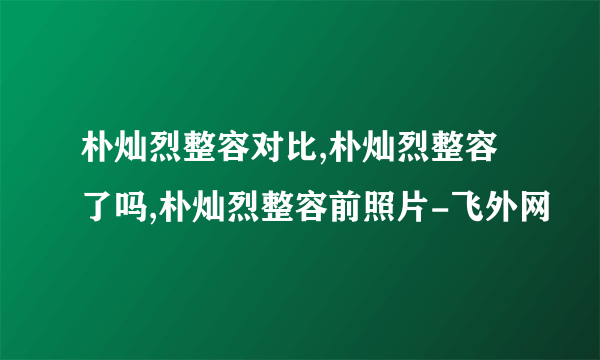 朴灿烈整容对比,朴灿烈整容了吗,朴灿烈整容前照片-飞外网