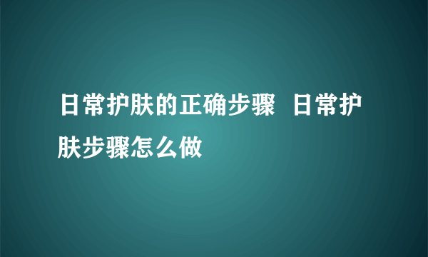 日常护肤的正确步骤  日常护肤步骤怎么做