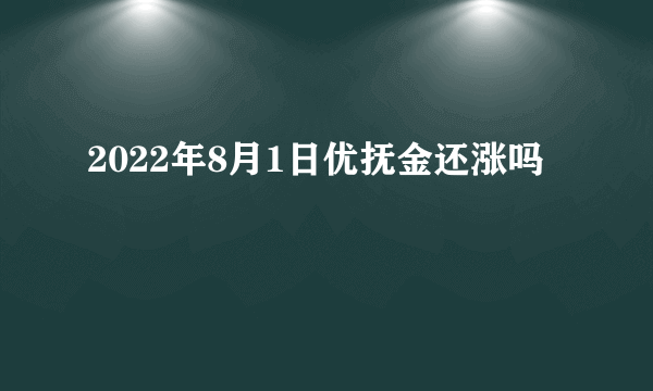 2022年8月1日优抚金还涨吗