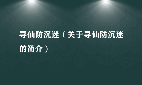 寻仙防沉迷（关于寻仙防沉迷的简介）