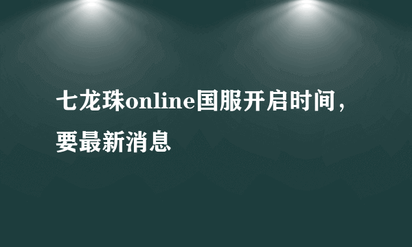 七龙珠online国服开启时间，要最新消息