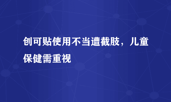 创可贴使用不当遭截肢，儿童保健需重视