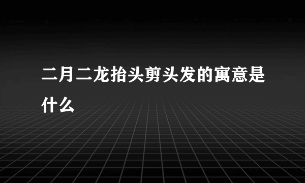 二月二龙抬头剪头发的寓意是什么