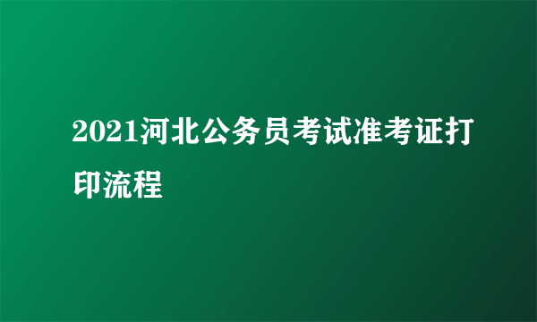 2021河北公务员考试准考证打印流程