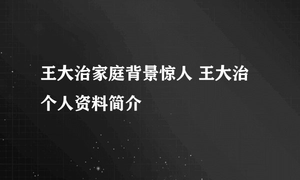 王大治家庭背景惊人 王大治个人资料简介