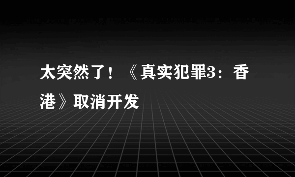 太突然了！《真实犯罪3：香港》取消开发