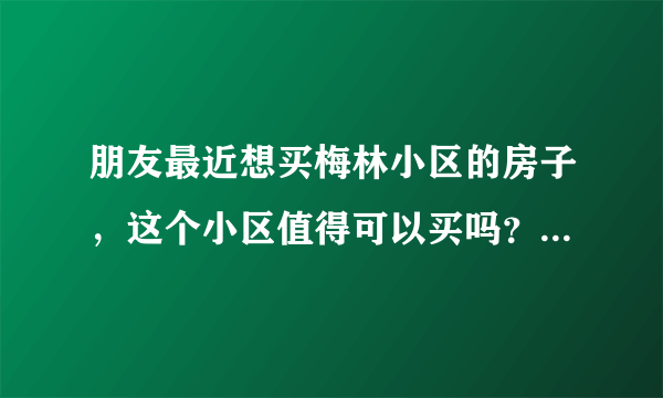 朋友最近想买梅林小区的房子，这个小区值得可以买吗？有什么需要注意的吗？