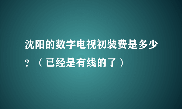 沈阳的数字电视初装费是多少？（已经是有线的了）