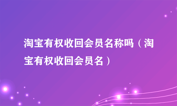 淘宝有权收回会员名称吗（淘宝有权收回会员名）