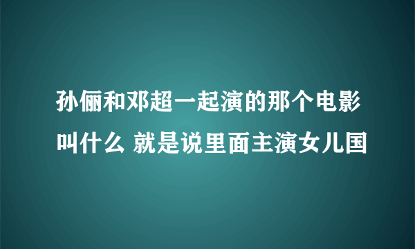 孙俪和邓超一起演的那个电影叫什么 就是说里面主演女儿国