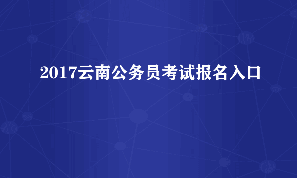 2017云南公务员考试报名入口