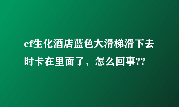 cf生化酒店蓝色大滑梯滑下去时卡在里面了，怎么回事??