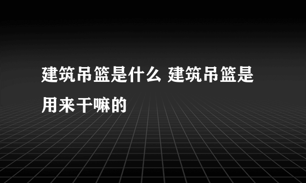 建筑吊篮是什么 建筑吊篮是用来干嘛的