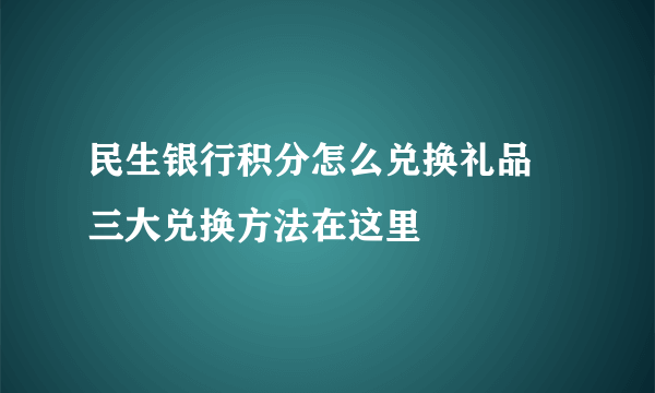 民生银行积分怎么兑换礼品 三大兑换方法在这里