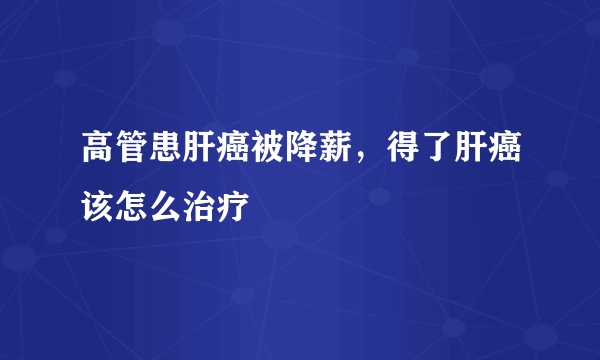 高管患肝癌被降薪，得了肝癌该怎么治疗