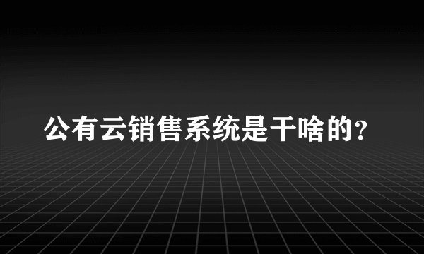 公有云销售系统是干啥的？