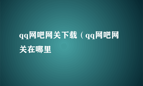 qq网吧网关下载（qq网吧网关在哪里