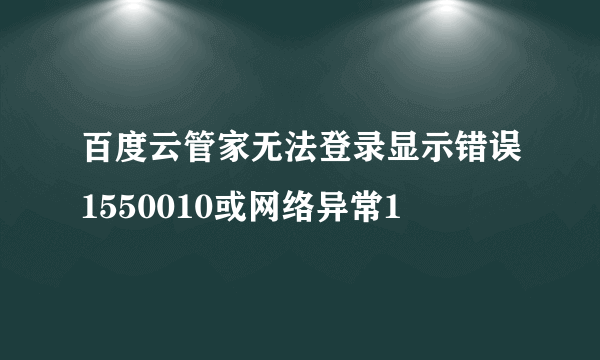 百度云管家无法登录显示错误1550010或网络异常1