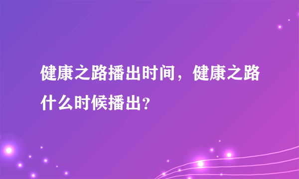 健康之路播出时间，健康之路什么时候播出？