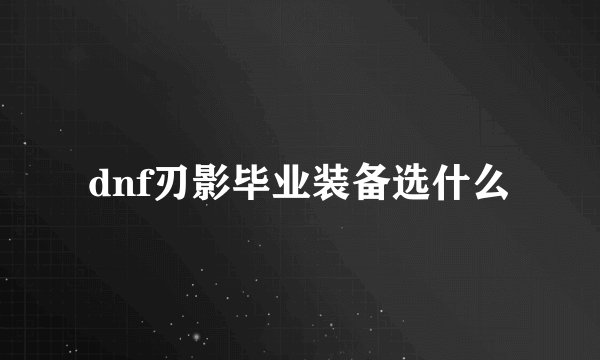 dnf刃影毕业装备选什么