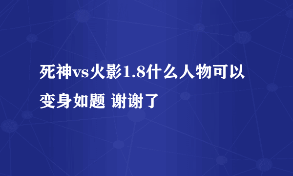 死神vs火影1.8什么人物可以变身如题 谢谢了