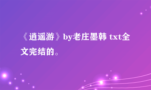 《逍遥游》by老庄墨韩 txt全文完结的。