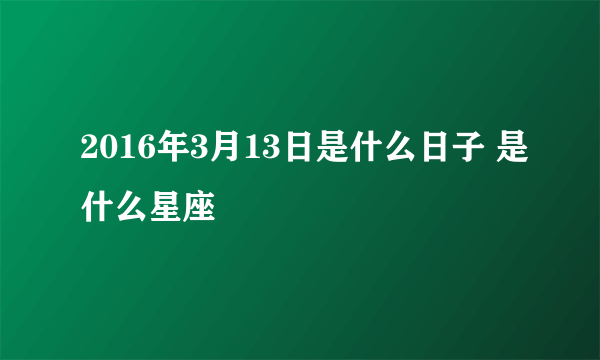 2016年3月13日是什么日子 是什么星座