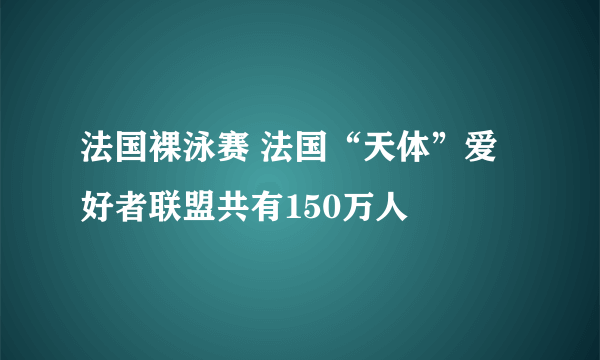 法国裸泳赛 法国“天体”爱好者联盟共有150万人