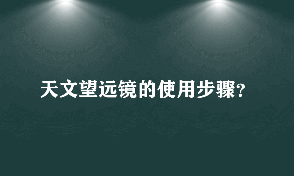 天文望远镜的使用步骤？