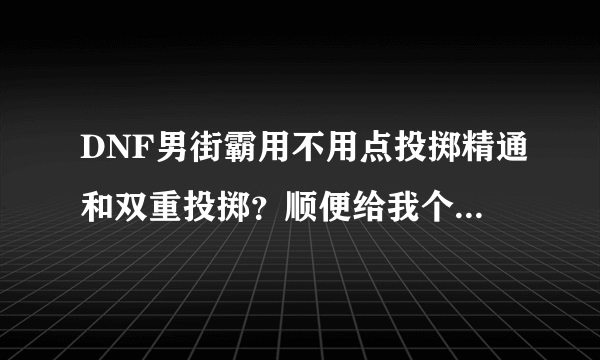 DNF男街霸用不用点投掷精通和双重投掷？顺便给我个男街霸的刷图点