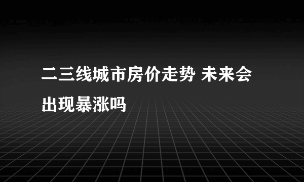 二三线城市房价走势 未来会出现暴涨吗