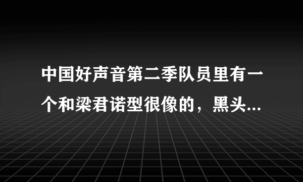 中国好声音第二季队员里有一个和梁君诺型很像的，黑头发，特别瘦，忘了叫什么名字了？？