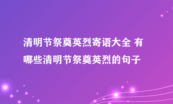 清明节祭奠英烈寄语大全 有哪些清明节祭奠英烈的句子