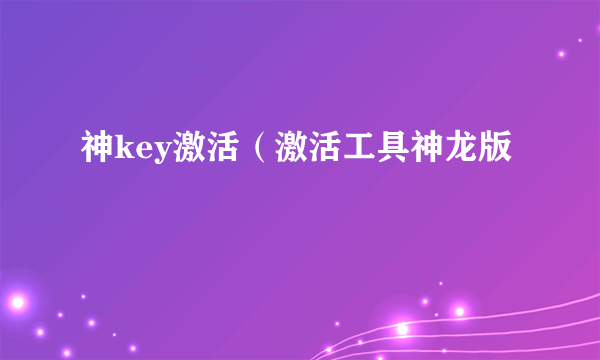 神key激活（激活工具神龙版