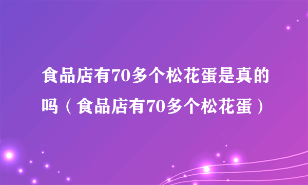 食品店有70多个松花蛋是真的吗（食品店有70多个松花蛋）