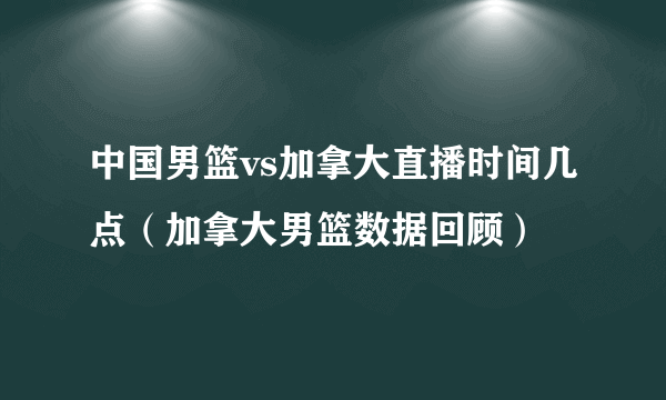 中国男篮vs加拿大直播时间几点（加拿大男篮数据回顾）