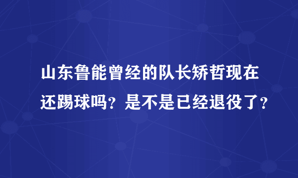 山东鲁能曾经的队长矫哲现在还踢球吗？是不是已经退役了？